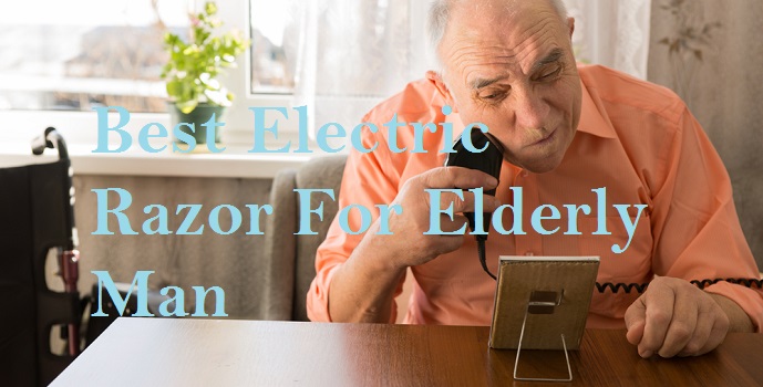 Best Electric Razor For Elderly Man